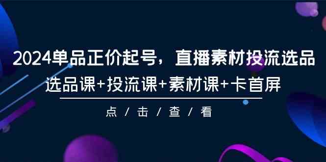 （9718期）2024单品正价起号，直播素材投流选品，选品课+投流课+素材课+卡首屏-101节-网创汇
