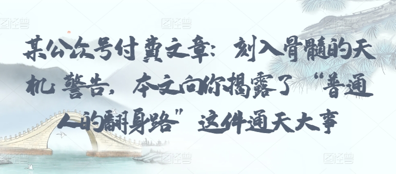 某公众号付费文章：刻入骨髓的天机: 警告，本文向你揭露了 “普通人的翻身路” 这件通天大事-网创汇