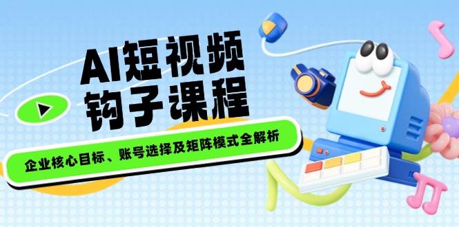 （14266期）AI短视频钩子课程，企业核心目标、账号选择及矩阵模式全解析-网创汇